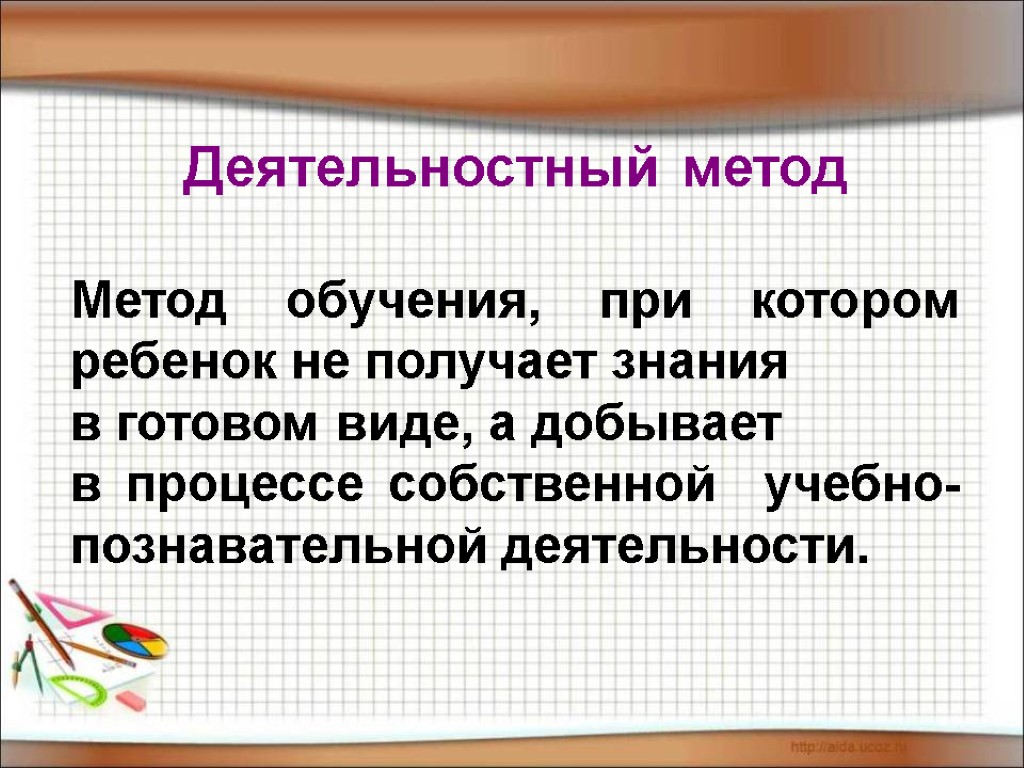 Деятельностный метод Метод обучения, при котором ребенок не получает знания в готовом виде, а